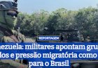 Venezuela: militares apontam grupos armados e pressão migratória como riscos para o Brasil