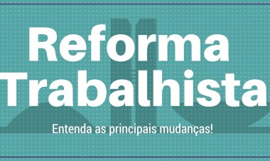 REFORMA TRABALHISTA. Entenda as mudanças